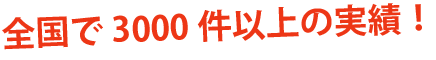全国で3000件以上の実績!